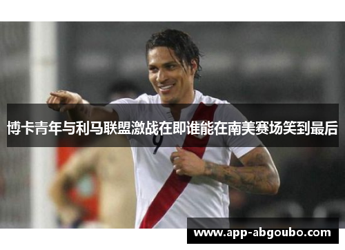 博卡青年与利马联盟激战在即谁能在南美赛场笑到最后