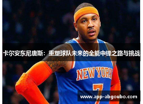 卡尔安东尼唐斯：重塑球队未来的全能中锋之路与挑战