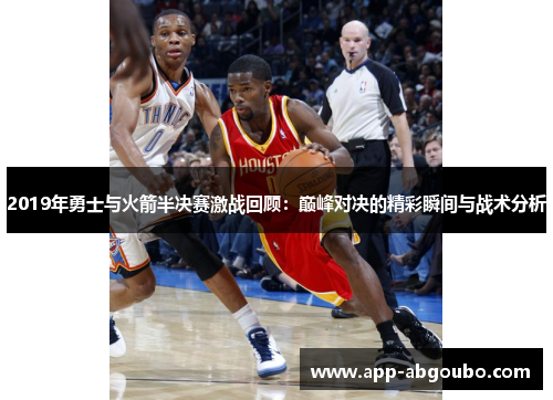 2019年勇士与火箭半决赛激战回顾：巅峰对决的精彩瞬间与战术分析
