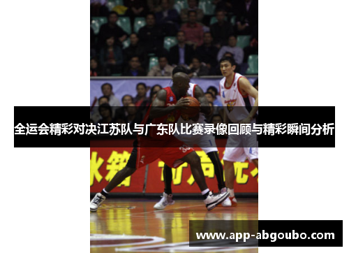 全运会精彩对决江苏队与广东队比赛录像回顾与精彩瞬间分析