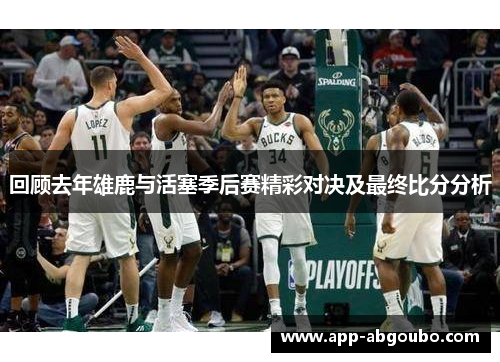 回顾去年雄鹿与活塞季后赛精彩对决及最终比分分析