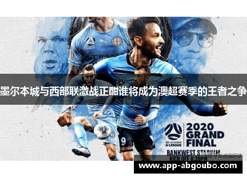 墨尔本城与西部联激战正酣谁将成为澳超赛季的王者之争