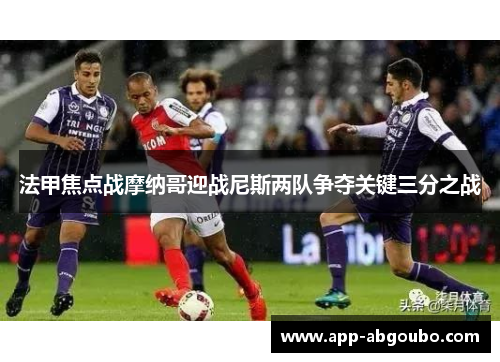 法甲焦点战摩纳哥迎战尼斯两队争夺关键三分之战